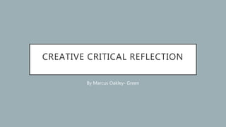 CREATIVE CRITICAL REFLECTION
By Marcus Oakley- Green
 