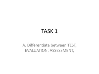 TASK 1
A. Differentiate between TEST,
EVALUATION, ASSESSMENT,
 