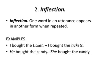 2. Inflection.
• Inflection. One word in an utterance appears
in another form when repeated.
EXAMPLES.
• I bought the ticket. – I bought the tickets.
• He bought the candy. -She bought the candy.
 