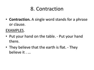 8. Contraction
• Contraction. A single word stands for a phrase
or clause.
EXAMPLES.
• Put your hand on the table. - Put your hand
there.
• They believe that the earth is flat. - They
believe it . ...
 