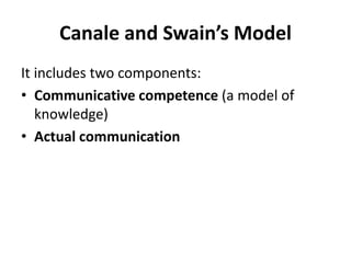 Canale and Swain’s Model
It includes two components:
• Communicative competence (a model of
knowledge)
• Actual communication
 