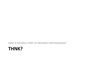 THNK?
HOW IS TESTING A PART OF RESEARCH METHODOLOGY
 