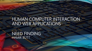 HUMAN COMPUTER INTERACTION
AND WEB APPLICATIONS
NEED FINDING
HAMIR BUTT
