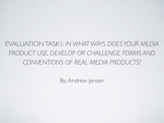 EVALUATIONTASK1: IN WHAT WAYS DOESYOUR MEDIA
PRODUCT USE, DEVELOP OR CHALLENGE FORMS AND
CONVENTIONS OF REAL MEDIA PRODUCTS?
By:Andrew Jensen
 