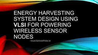 ENERGY HARVESTING
SYSTEM DESIGN USING
VLSI FOR POWERING
WIRELESS SENSOR
NODES
-VIJAYSATHAPPAN M
 