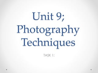 Unit 9; 
Photography 
Techniques 
TASK 1: 
 