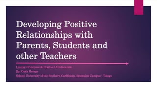 Developing Positive
Relationships with
Parents, Students and
other Teachers
Course: Principles & Practice Of Education
By: Carla George
School: University of the Southern Caribbean, Extension Campus - Tobago
 