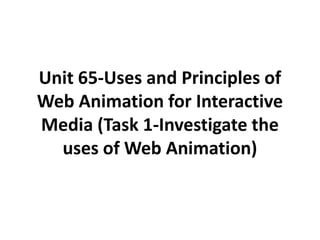 Unit 65-Uses and Principles of
Web Animation for Interactive
Media (Task 1-Investigate the
  uses of Web Animation)
 