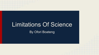 Limitations Of Science 
By Ofori Boateng 
 