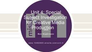 Unit 4: Special
Subject Investigation
for Creative Media
Production
B e n H o p k i n s o n
ww w. 1 0 4 6 2 9 0 5 . w i x s i t e . c o m / u n i t - 4
 