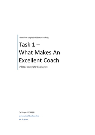 Foundation Degree in Sports Coaching 
Task 1 – 
What Makes An 
Excellent Coach 
SPO001-2 Coaching for Development 
Carl Page (1008889) 
University of Bedfordshire 
Mr. D Burns 
 