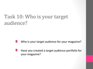 Task 10: Who is your target
audience?
Who is your target audience for your magazine?
Have you created a target audience portfolio for
your magazine?
 