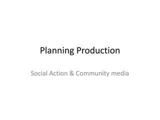 Planning Production
Social Action & Community media
 