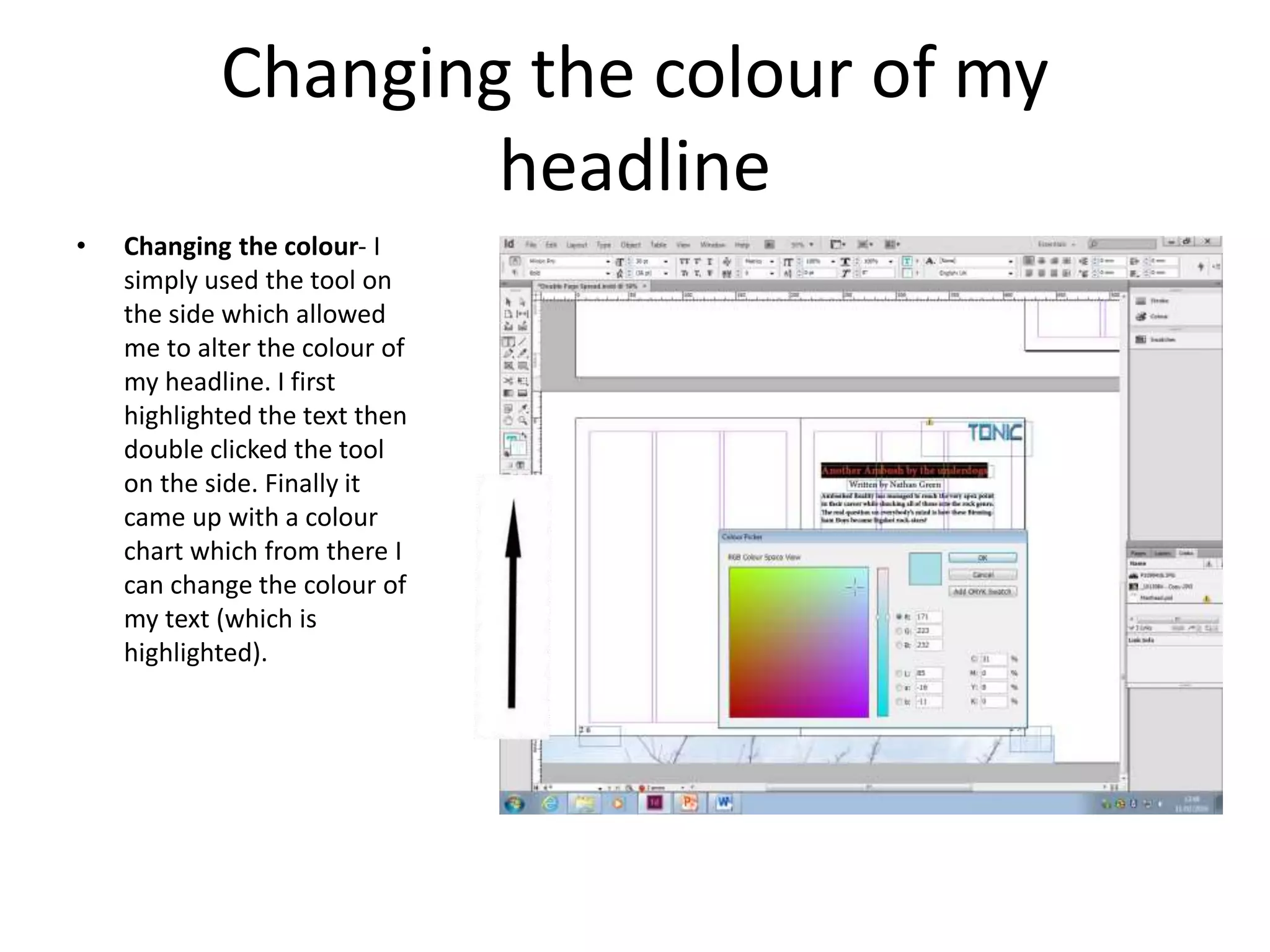 Changing the colour of my
headline
• Changing the colour- I
simply used the tool on
the side which allowed
me to alter the colour of
my headline. I first
highlighted the text then
double clicked the tool
on the side. Finally it
came up with a colour
chart which from there I
can change the colour of
my text (which is
highlighted).
 