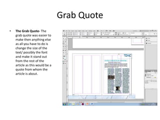 Grab Quote
• The Grab Quote- The
grab quote was easier to
make then anything else
as all you have to do is
change the size of the
text/ possibly the font
and make it stand out
from the rest of the
article as this would be a
quote from whom the
article is about.
 