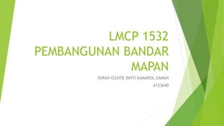 LMCP 1532
PEMBANGUNAN BANDAR
MAPAN
FARAH IZZATIE BINTI KAMAROL ZAMAN
A153640
 
