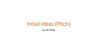 Initial Ideas (Pitch)
Lucy & Teddy
 