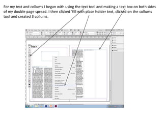 For my text and collums I began with using the text tool and making a text box on both sides
of my double page spread. I then clicked ‘fill with place holder text, clicked on the collums
tool and created 3 collums.
 