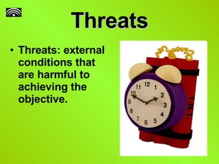 Threats Threats: external conditions that are harmful to achieving the objective. 