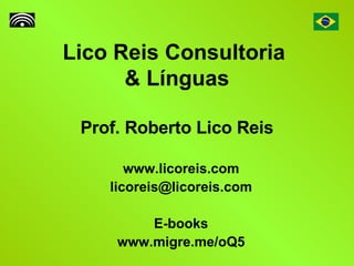 Lico Reis Consultoria  & Línguas Prof. Roberto Lico Reis www.licoreis.com [email_address] E-books www.migre.me/oQ5 