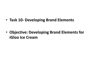 • Task 10- Developing Brand Elements
• Objective: Developing Brand Elements for
iGloo Ice Cream
 