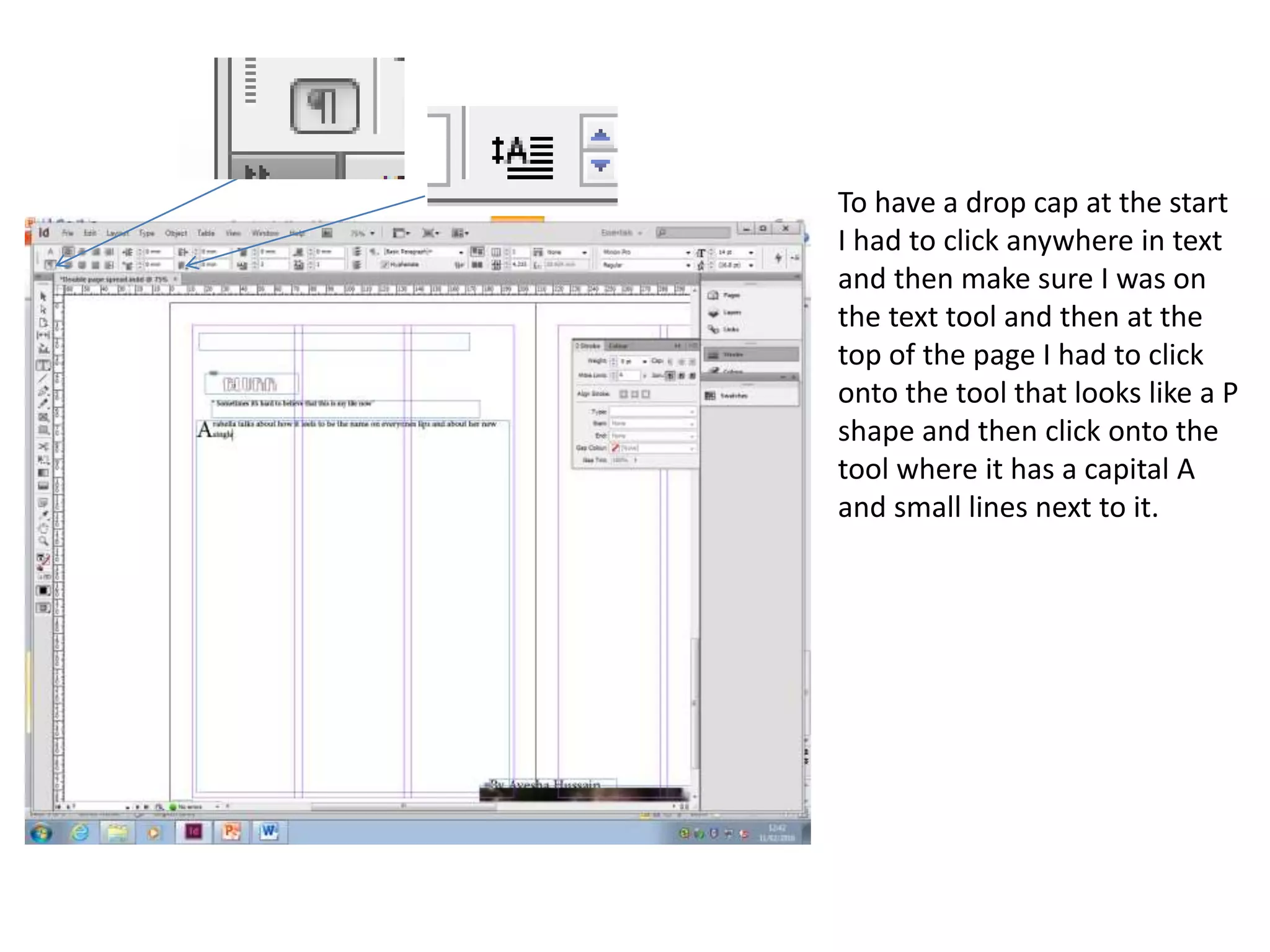 To have a drop cap at the start
I had to click anywhere in text
and then make sure I was on
the text tool and then at the
top of the page I had to click
onto the tool that looks like a P
shape and then click onto the
tool where it has a capital A
and small lines next to it.
 