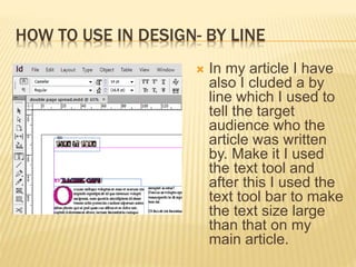 HOW TO USE IN DESIGN- BY LINE
 In my article I have
also I cluded a by
line which I used to
tell the target
audience who the
article was written
by. Make it I used
the text tool and
after this I used the
text tool bar to make
the text size large
than that on my
main article.
 