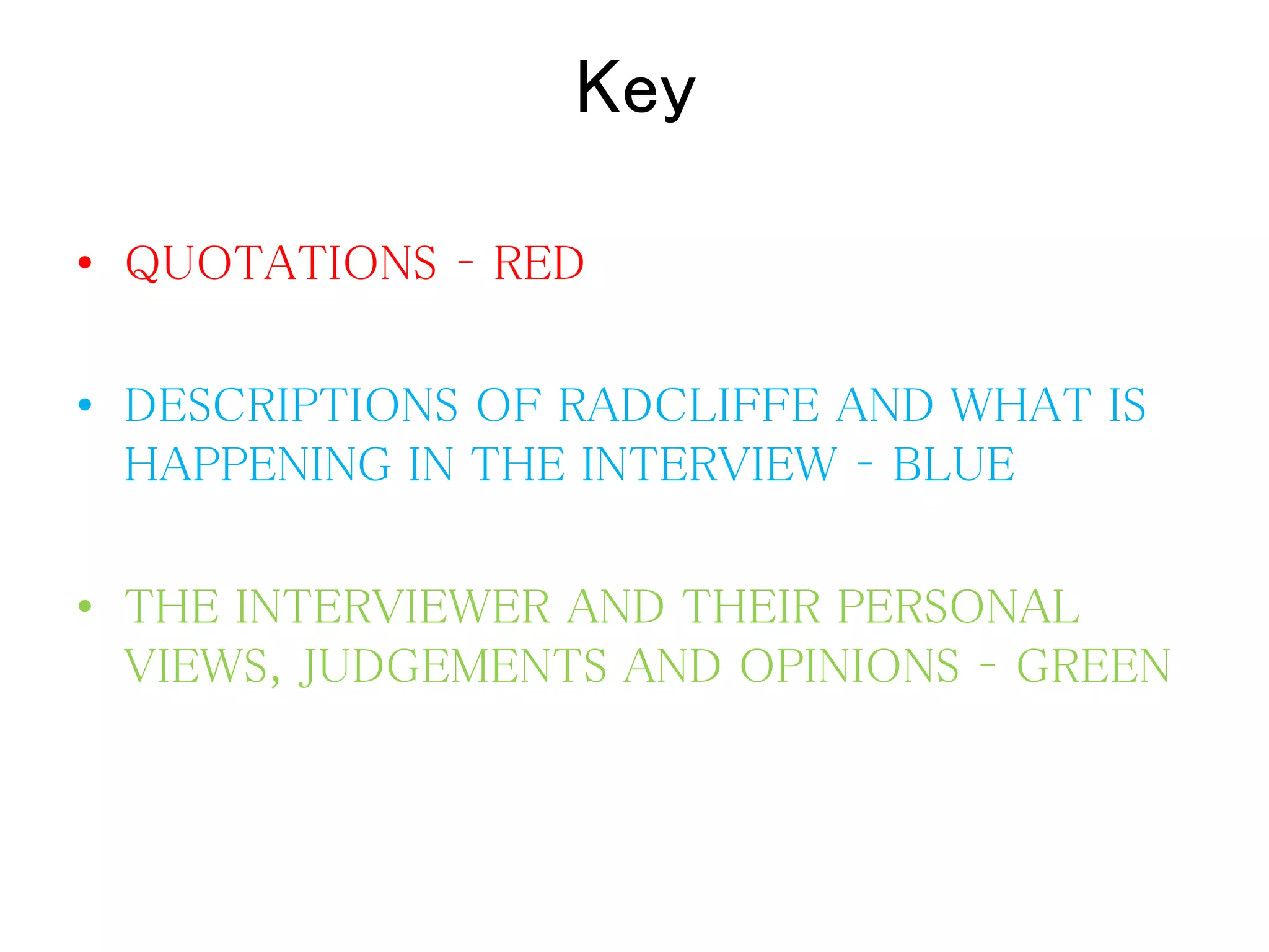 Key
• QUOTATIONS – RED
• DESCRIPTIONS OF RADCLIFFE AND WHAT IS
HAPPENING IN THE INTERVIEW – BLUE
• THE INTERVIEWER AND THEIR PERSONAL
VIEWS, JUDGEMENTS AND OPINIONS – GREEN
 
