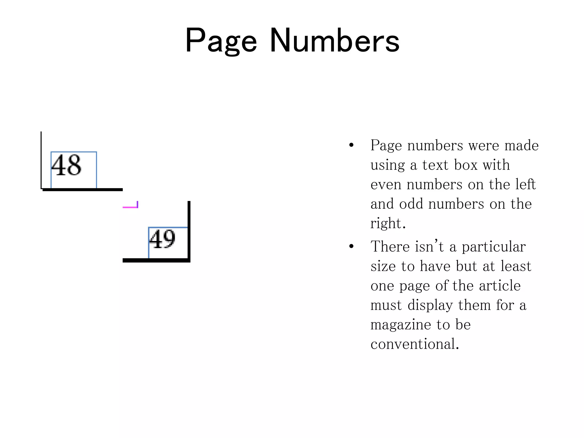 Page Numbers
• Page numbers were made
using a text box with
even numbers on the left
and odd numbers on the
right.
• There isn't a particular
size to have but at least
one page of the article
must display them for a
magazine to be
conventional.
 