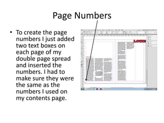 Page Numbers
• To create the page
numbers I just added
two text boxes on
each page of my
double page spread
and inserted the
numbers. I had to
make sure they were
the same as the
numbers I used on
my contents page.
 
