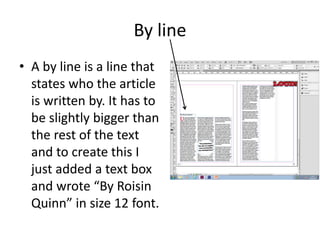By line
• A by line is a line that
states who the article
is written by. It has to
be slightly bigger than
the rest of the text
and to create this I
just added a text box
and wrote “By Roisin
Quinn” in size 12 font.
 