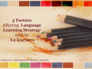 5 Factors
 Affecting Language
 Learning Strategy
        used by
     L2 learners



Prepared by : Fatin Ameerah bt Md Zahir | A141168 |
 