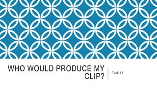 WHO WOULD PRODUCE MY
CLIP?
Task 11
 