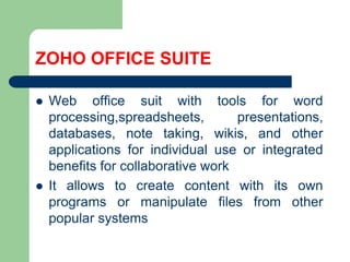 ZOHO OFFICE SUITEWeb officesuitwithtools for wordprocessing,spreadsheets, presentations, databases, note taking, wikis, andother applications for individual use orintegratedbenefits for collaborative workIt allows to createcontentwith its ownprogramsormanipulate files fromother popular systems