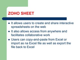 ZOHO SHEETIt allowsusers to createandshareinteractivespreadsheetsonthe webIt alsoallowsaccessfromanywhereandfacilitatescollaborative work Userscancopy-and-pastefrom Excel orimport as na Excel file as well as exportthe file back to Excel