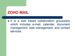 ZOHO MAILIt is a web basedcollaboration groupware which includes e-mail, calendar, document management, task management, andcontactservices