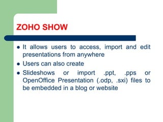 ZOHO SHOWIt allowsusers to access, importandeditpresentationsfromanywhereUserscanalsocreateSlideshowsorimport .ppt, .ppsorOpenOfficePresentation (.odp, .sxi) files to beembedded in a blog orwebsite