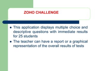ZOHO CHALLENGEThis application displays multiple choice and descriptive questions with immediate results for 25 studentsThe teacher can have a report or a graphical representation of the overall results of tests