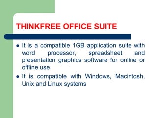 THINKFREE OFFICE SUITEIt is a compatible 1GB application suitewithwordprocessor, spreadsheetandpresentationgraphics software for online oroffline useIt is compatiblewith Windows, Macintosh, Unix and Linux systems