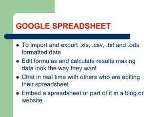 GOOGLE SPREADSHEETTo importandexport .xls, .csv, .txtand .odsformatted dataEdit formulas andcalculateresultsmaking data lookthewaytheywantChat in real time withotherswho are editingtheirspreadsheetEmbed a spreadsheetorpartof it in a blog orwebsite