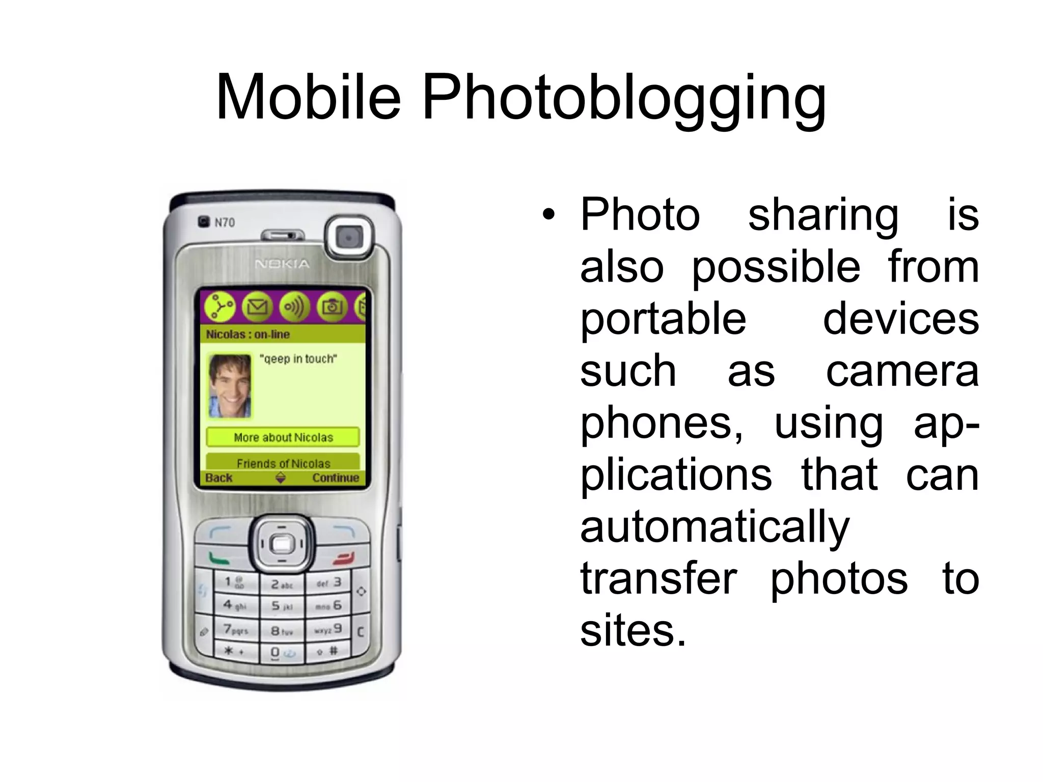 Mobile Photoblogging Photo sharing is also possible from portable devices such as camera phones, using ap-plications that can automatically transfer photos to sites. 