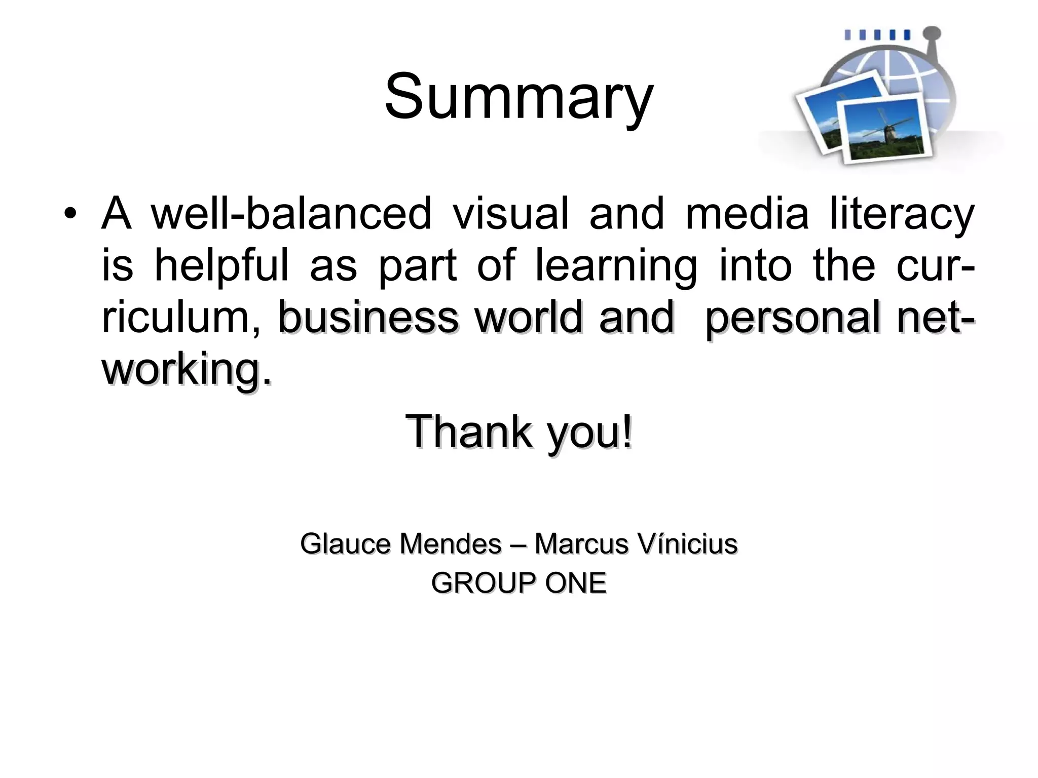 Summary A well-balanced visual and media literacy is helpful as part of learning into the cur-riculum,  business world and  personal net-working.  Thank you! Glauce Mendes – Marcus Vínicius GROUP ONE 