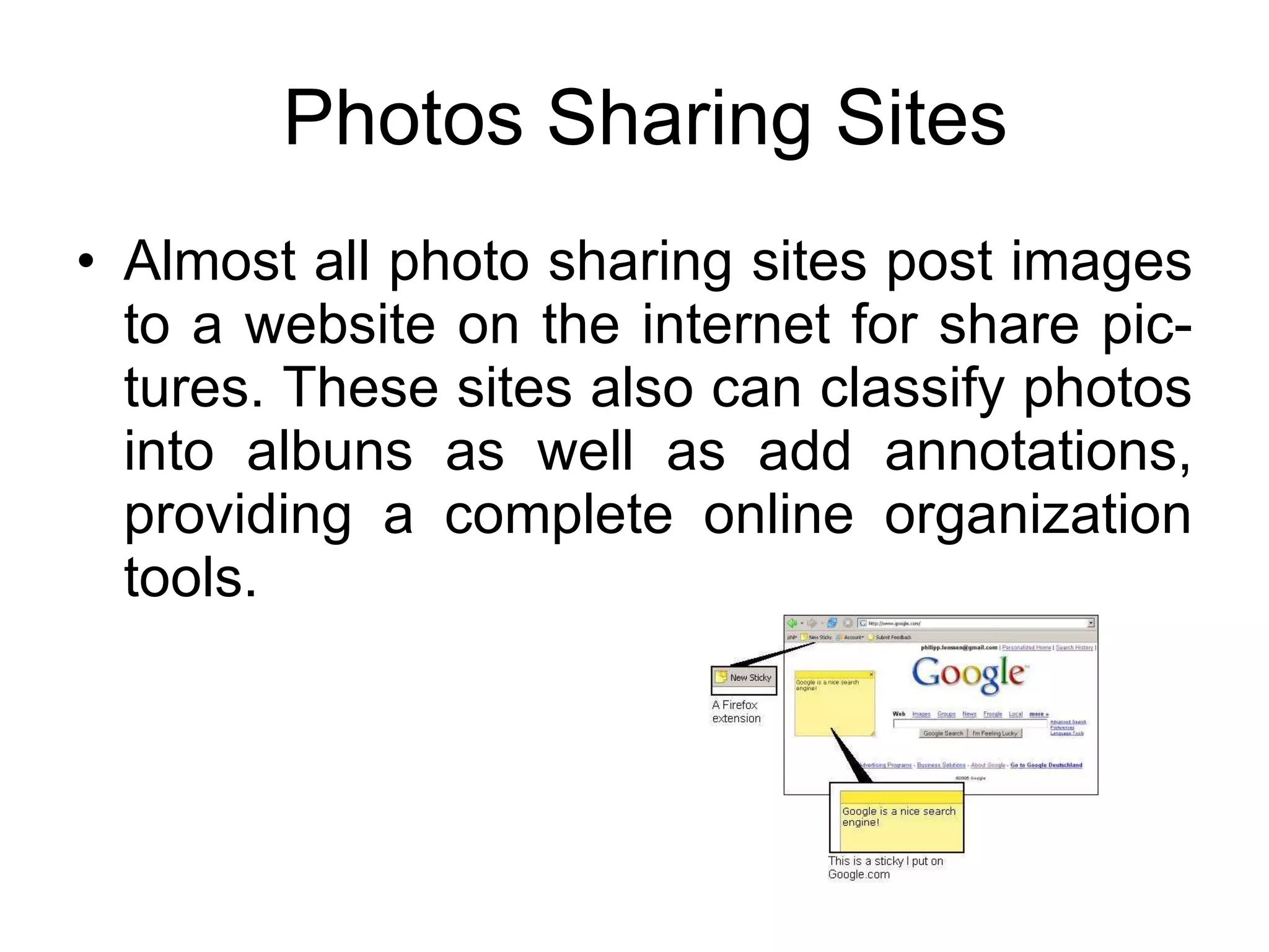 Photos Sharing Sites Almost all photo sharing sites post images to a website on the internet for share pic-tures. These sites also can classify photos into albuns as well as add annotations, providing a complete online organization tools. 