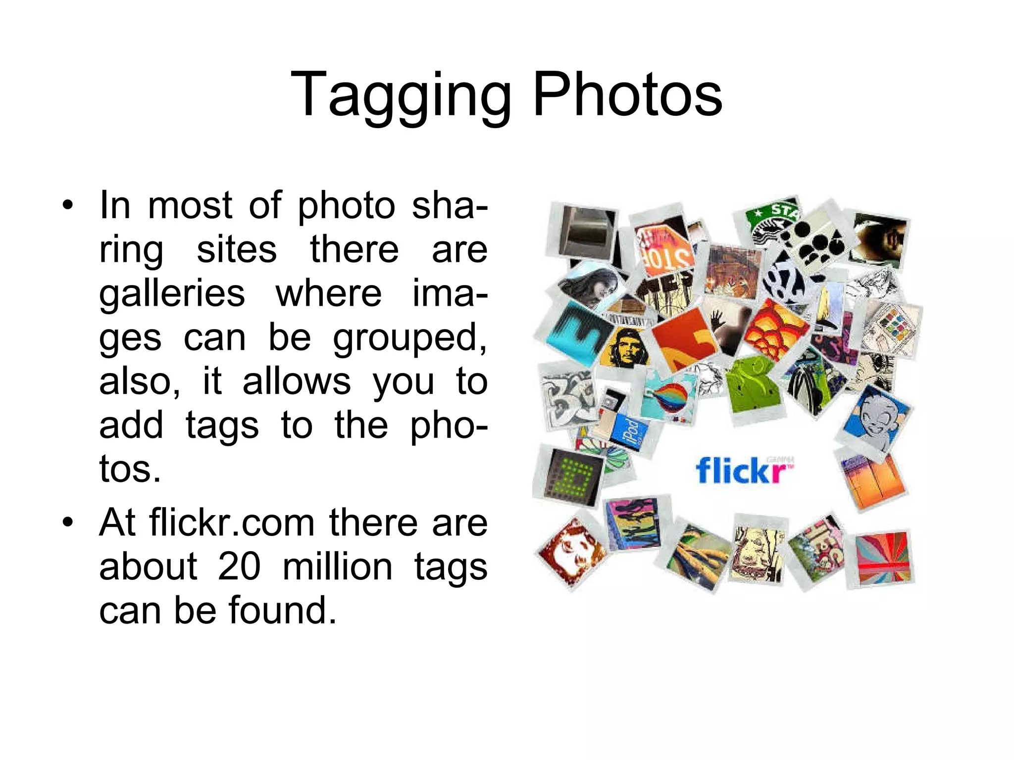 Tagging Photos In most of photo sha-ring sites there are galleries where ima-ges can be grouped, also, it allows you to add tags to the pho-tos. At flickr.com there are about 20 million tags can be found. 