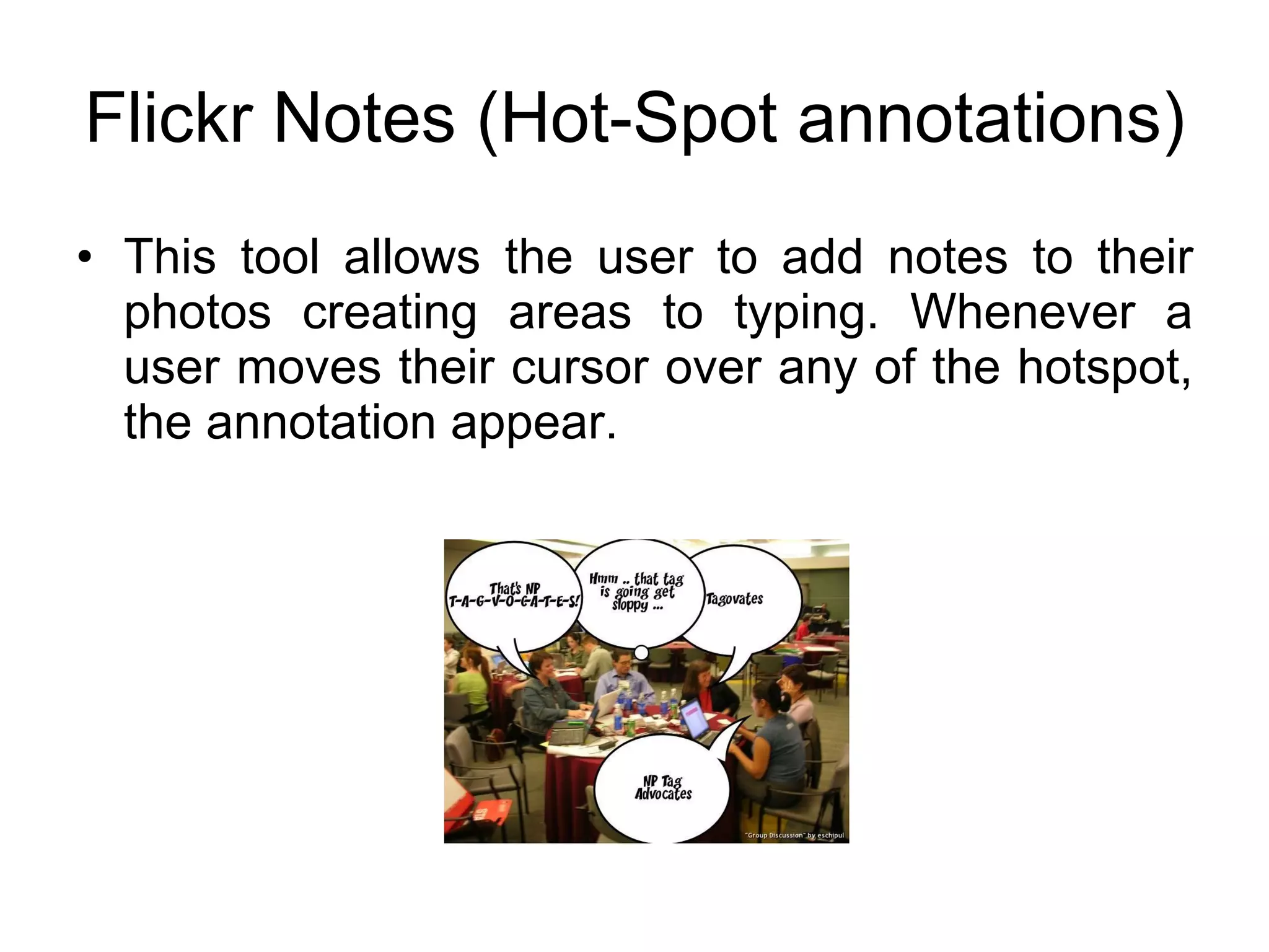 Flickr Notes (Hot-Spot annotations) This tool allows the user to add notes to their photos creating areas to typing. Whenever a user moves their cursor over any of the hotspot, the annotation appear. 
