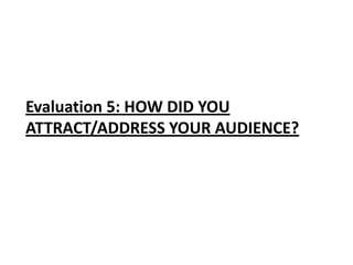 Evaluation 5: HOW DID YOU
ATTRACT/ADDRESS YOUR AUDIENCE?
 