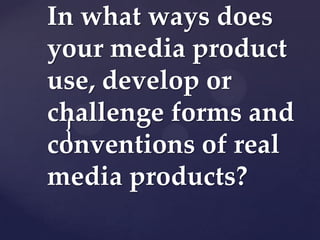 In what ways does
your media product
use, develop or
challenge forms and
 {
conventions of real
media products?
 