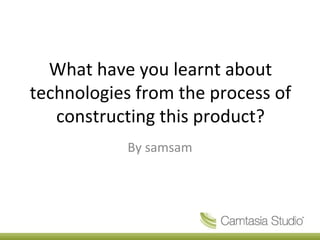 What have you learnt about
technologies from the process of
   constructing this product?
           By samsam
 