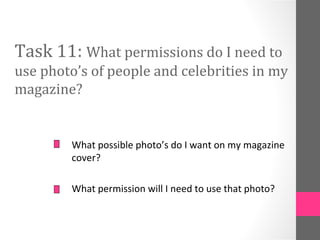 Task 11: What permissions do I need to
use photo’s of people and celebrities in my
magazine?


        What possible photo’s do I want on my magazine
        cover?

        What permission will I need to use that photo?
 