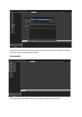 Thenclickon movementandsound code underactionwhichopens the eventwindow.Iinputthe
code audio_play_sound(arcade_gun,1,false);.
Enemy projectile
FirstI have to openGameMaker.Go to sounds,rightclickand pressCreate sound.
 